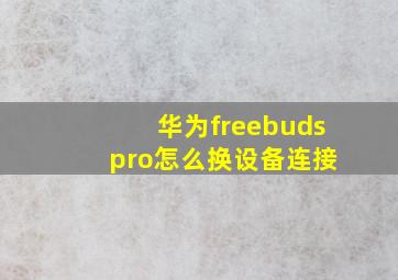 华为freebuds pro怎么换设备连接